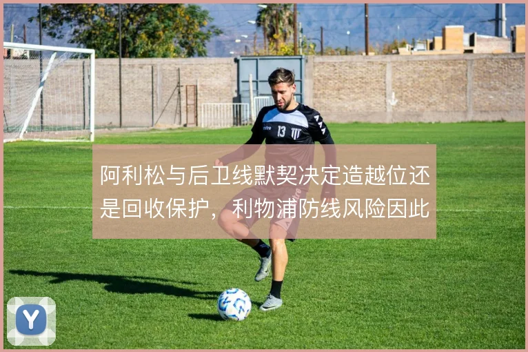 阿利松与后卫线默契决定造越位还是回收保护，利物浦防线风险因此不同