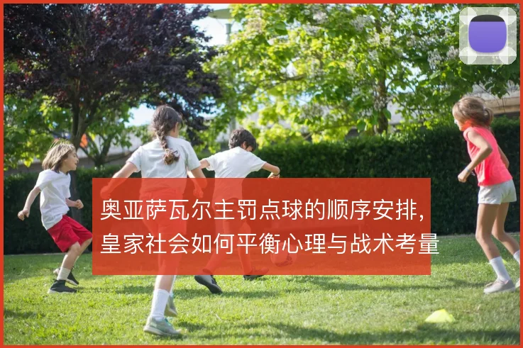 奥亚萨瓦尔主罚点球的顺序安排，皇家社会如何平衡心理与战术考量