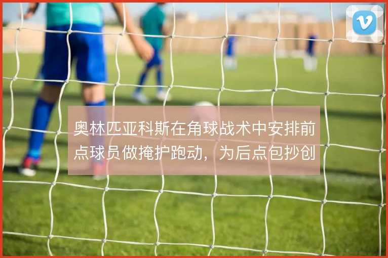 奥林匹亚科斯在角球战术中安排前点球员做掩护跑动，为后点包抄创造空间