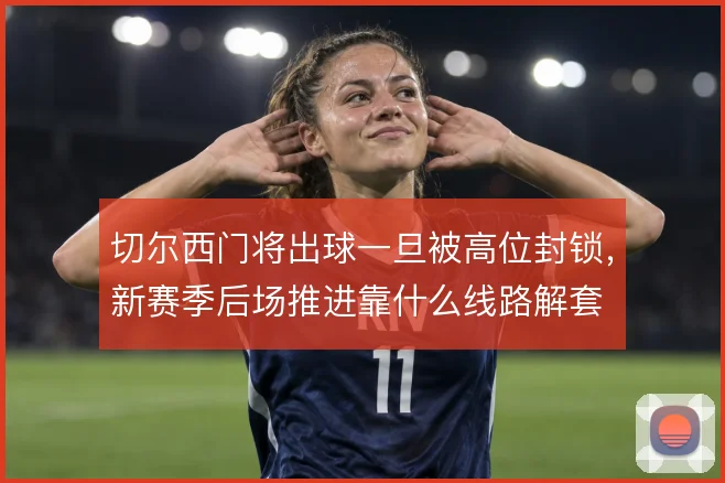 切尔西门将出球一旦被高位封锁,新赛季后场推进靠什么线路解套