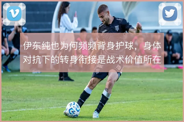 伊东纯也为何频频背身护球，身体对抗下的转身衔接是战术价值所在