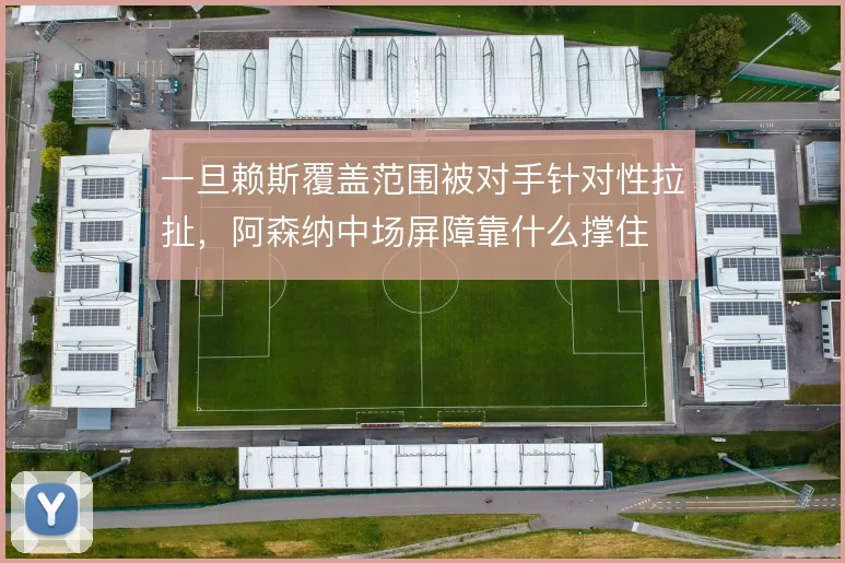 一旦赖斯覆盖范围被对手针对性拉扯，阿森纳中场屏障靠什么撑住