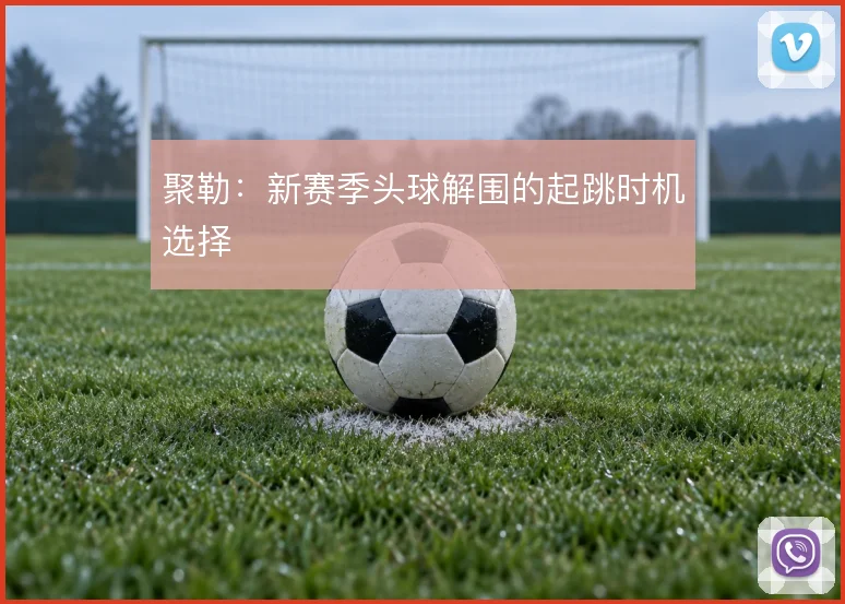 聚勒：新赛季头球解围的起跳时机选择