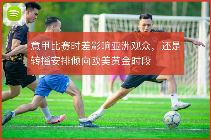 意甲比赛时差影响亚洲观众，还是转播安排倾向欧美黄金时段