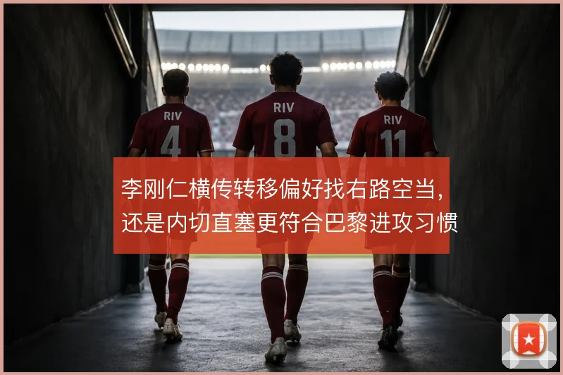 李刚仁横传转移偏好找右路空当，还是内切直塞更符合巴黎进攻习惯
