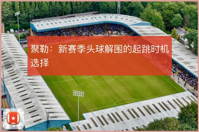聚勒：新赛季头球解围的起跳时机选择
