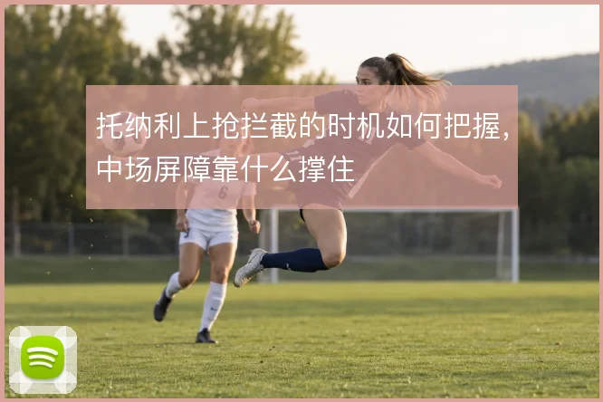 托纳利上抢拦截的时机如何把握，中场屏障靠什么撑住