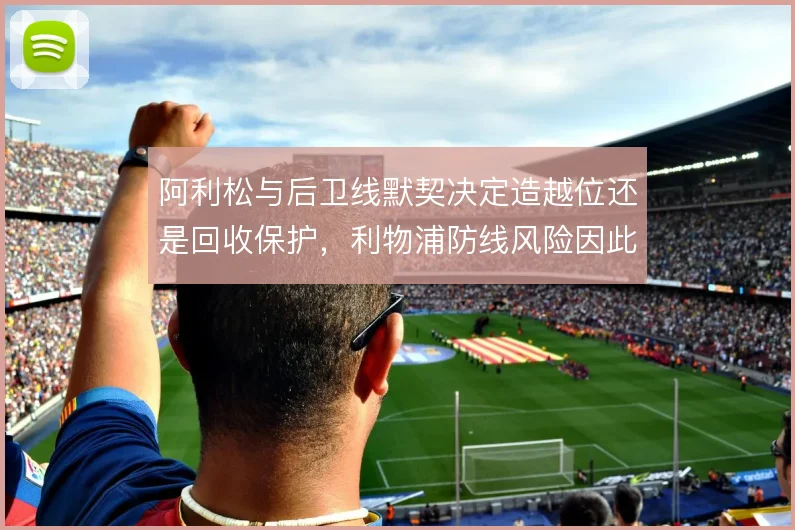 阿利松与后卫线默契决定造越位还是回收保护，利物浦防线风险因此不同