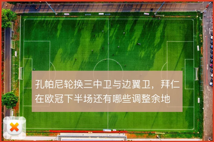 孔帕尼轮换三中卫与边翼卫，拜仁在欧冠下半场还有哪些调整余地