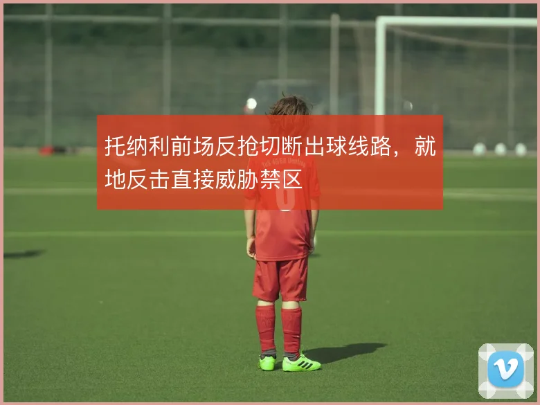 托纳利前场反抢切断出球线路，就地反击直接威胁禁区