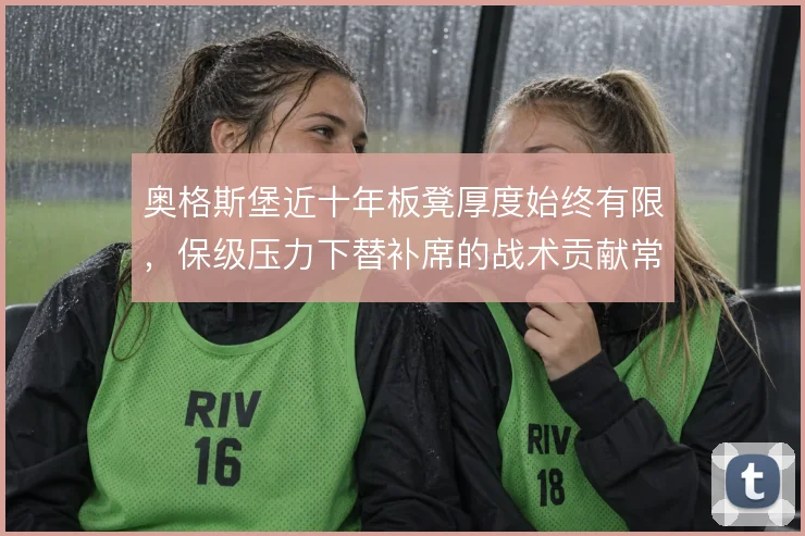 奥格斯堡近十年板凳厚度始终有限,保级压力下替补席的战术贡献常被低估