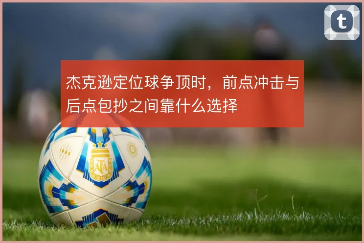 杰克逊定位球争顶时，前点冲击与后点包抄之间靠什么选择