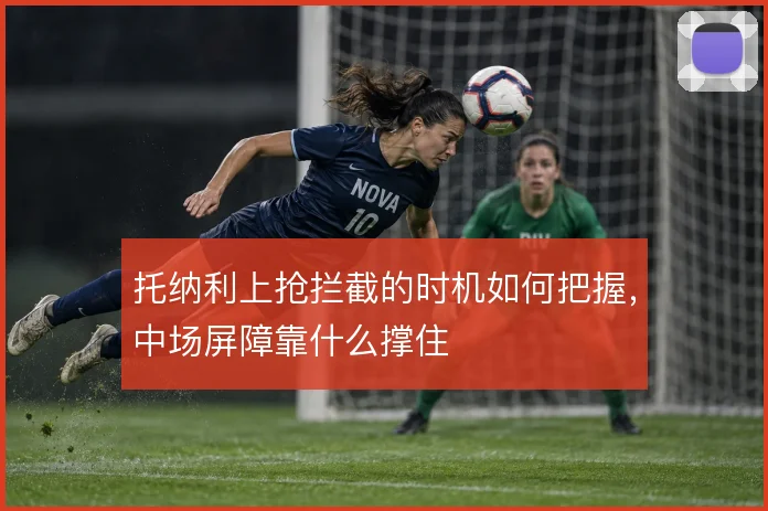 托纳利上抢拦截的时机如何把握，中场屏障靠什么撑住