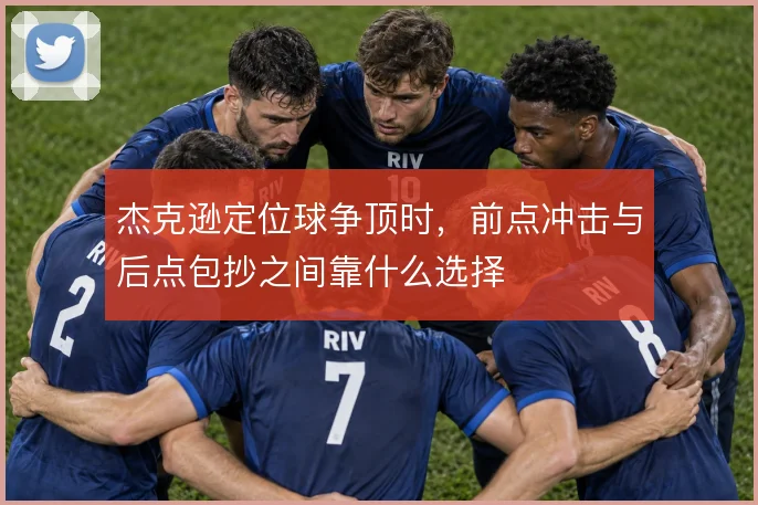 杰克逊定位球争顶时，前点冲击与后点包抄之间靠什么选择