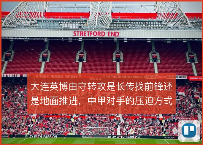 大连英博由守转攻是长传找前锋还是地面推进，中甲对手的压迫方式决定选择