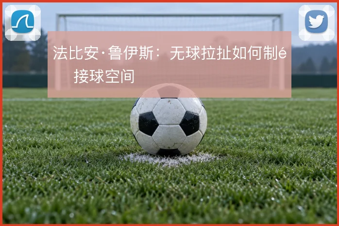 法比安·鲁伊斯：无球拉扯如何制造接球空间