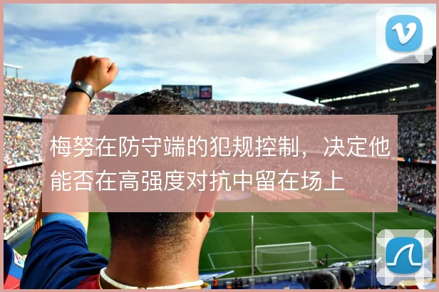 梅努在防守端的犯规控制，决定他能否在高强度对抗中留在场上