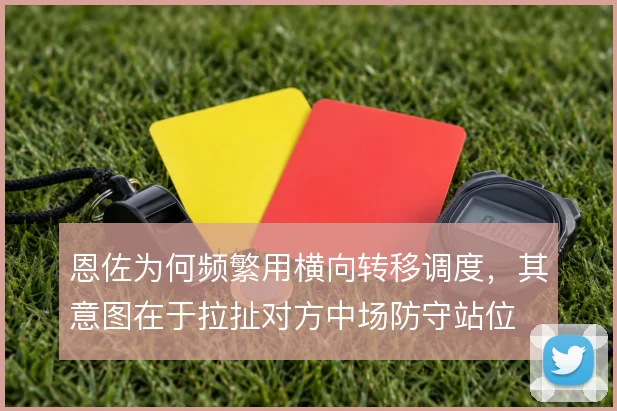 恩佐为何频繁用横向转移调度,其意图在于拉扯对方中场防守站位