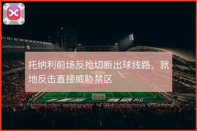 托纳利前场反抢切断出球线路，就地反击直接威胁禁区