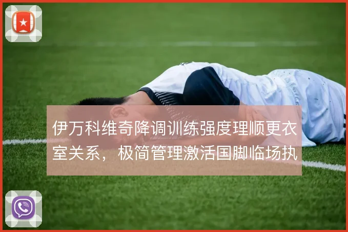 伊万科维奇降调训练强度理顺更衣室关系，极简管理激活国脚临场执行