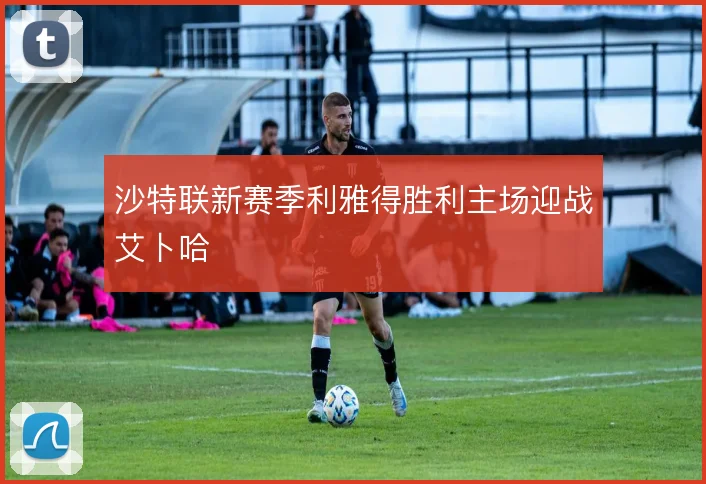 沙特联新赛季利雅得胜利主场迎战艾卜哈