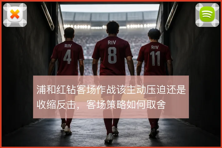 浦和红钻客场作战该主动压迫还是收缩反击，客场策略如何取舍