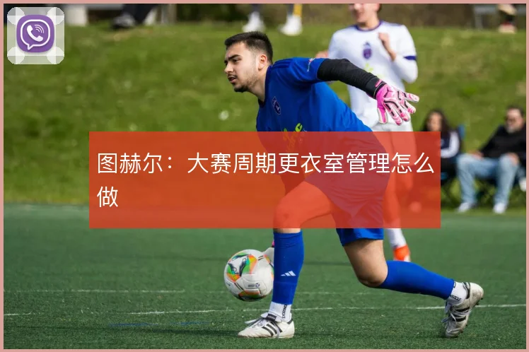 图赫尔:大赛周期更衣室管理怎么做