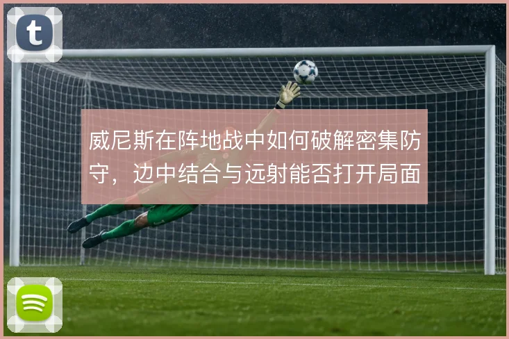 威尼斯在阵地战中如何破解密集防守,边中结合与远射能否打开局面