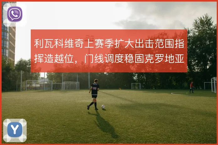 利瓦科维奇上赛季扩大出击范围指挥造越位，门线调度稳固克罗地亚后防