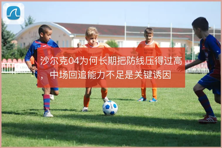 沙尔克04为何长期把防线压得过高,中场回追能力不足是关键诱因